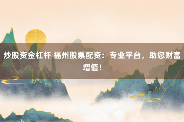 炒股资金杠杆 福州股票配资：专业平台，助您财富增值！