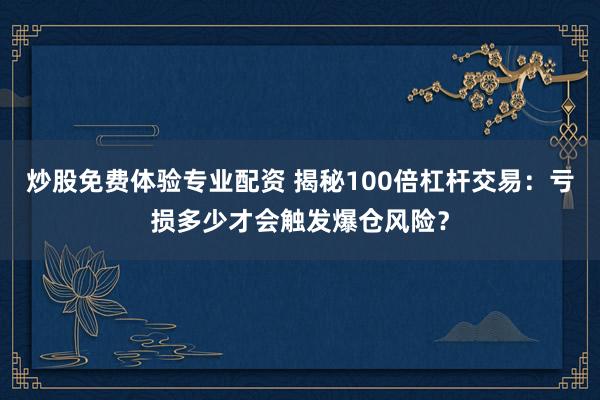 炒股免费体验专业配资 揭秘100倍杠杆交易：亏损多少才会触发爆仓风险？
