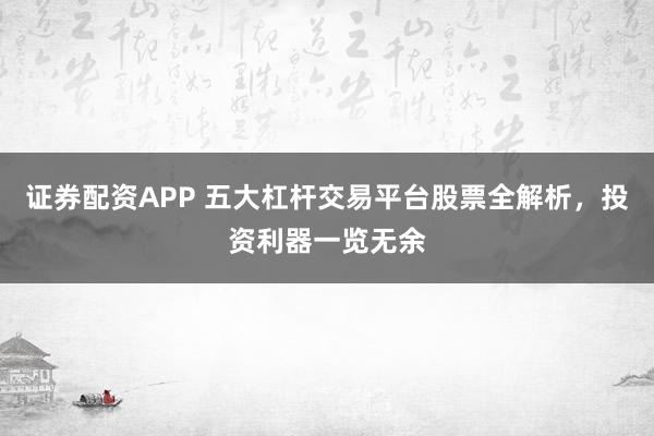 证券配资APP 五大杠杆交易平台股票全解析，投资利器一览无余
