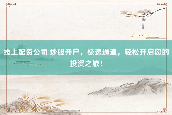 线上配资公司 炒股开户，极速通道，轻松开启您的投资之旅！