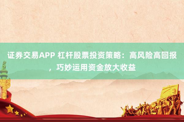 证券交易APP 杠杆股票投资策略：高风险高回报，巧妙运用资金放大收益