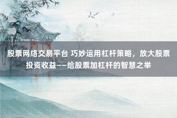 股票网络交易平台 巧妙运用杠杆策略，放大股票投资收益——给股票加杠杆的智慧之举