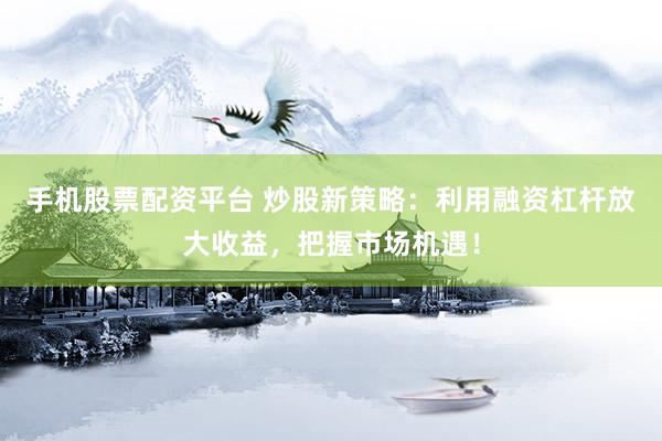 手机股票配资平台 炒股新策略：利用融资杠杆放大收益，把握市场机遇！