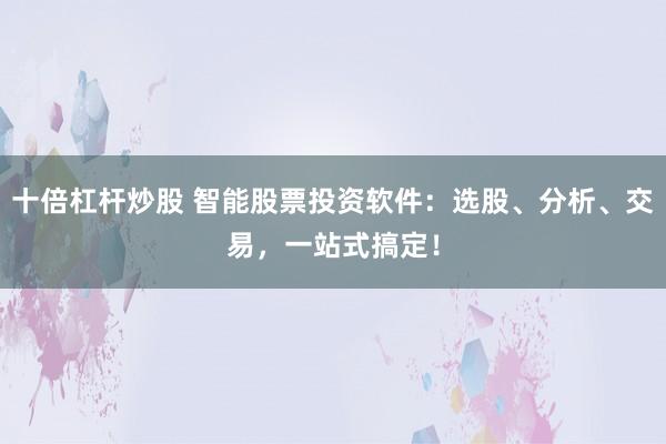 十倍杠杆炒股 智能股票投资软件：选股、分析、交易，一站式搞定！