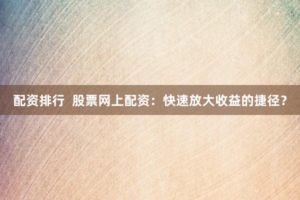 配资排行  股票网上配资：快速放大收益的捷径？