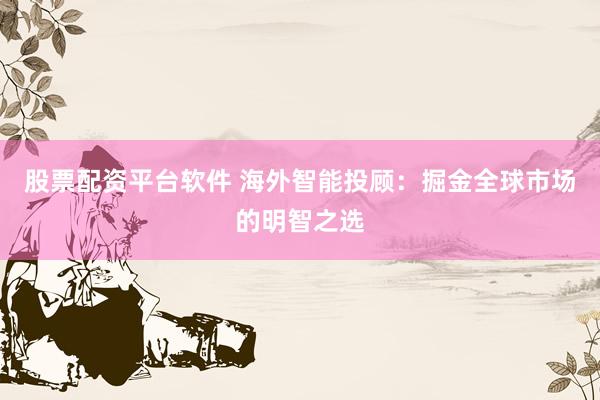 股票配资平台软件 海外智能投顾：掘金全球市场的明智之选