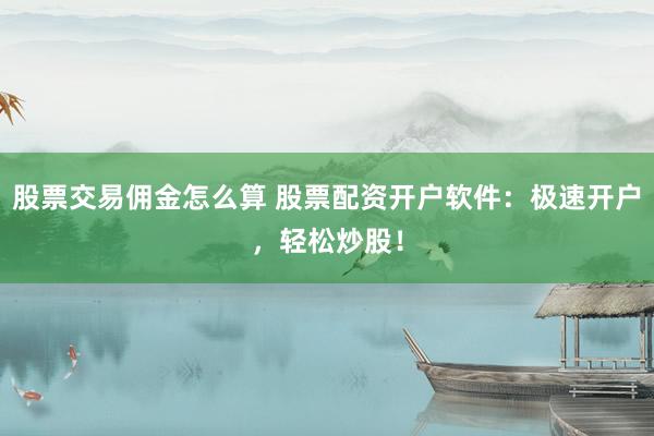 股票交易佣金怎么算 股票配资开户软件：极速开户，轻松炒股！