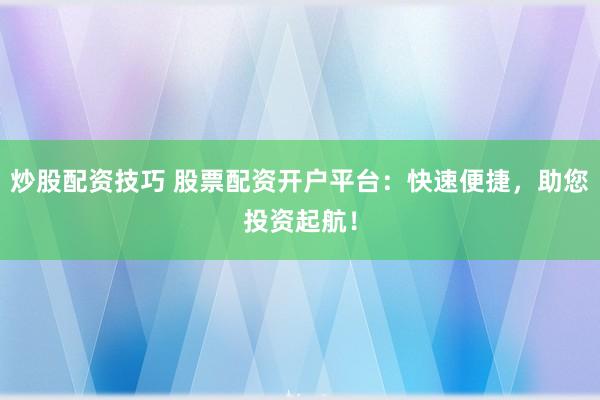 炒股配资技巧 股票配资开户平台：快速便捷，助您投资起航！