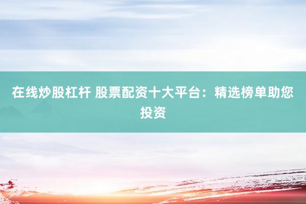 在线炒股杠杆 股票配资十大平台：精选榜单助您投资