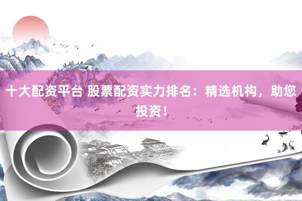 十大配资平台 股票配资实力排名：精选机构，助您投资！