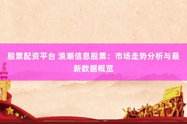 股票配资平台 浪潮信息股票：市场走势分析与最新数据概览