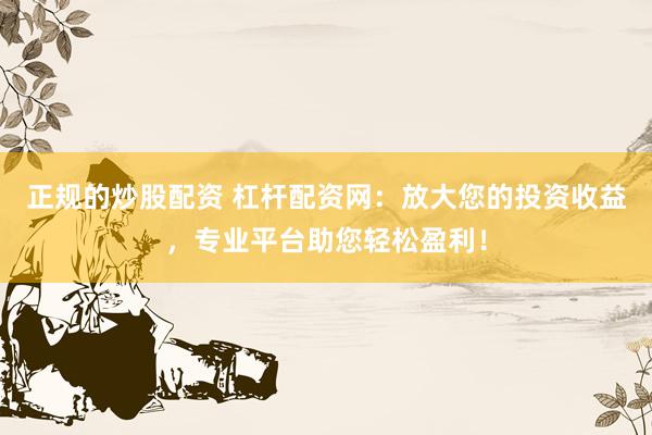 正规的炒股配资 杠杆配资网：放大您的投资收益，专业平台助您轻松盈利！