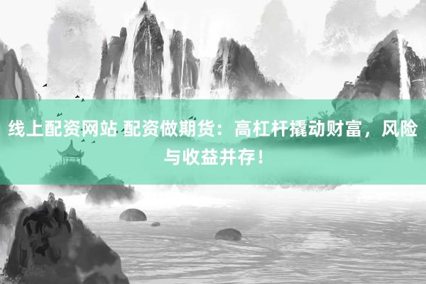 线上配资网站 配资做期货：高杠杆撬动财富，风险与收益并存！