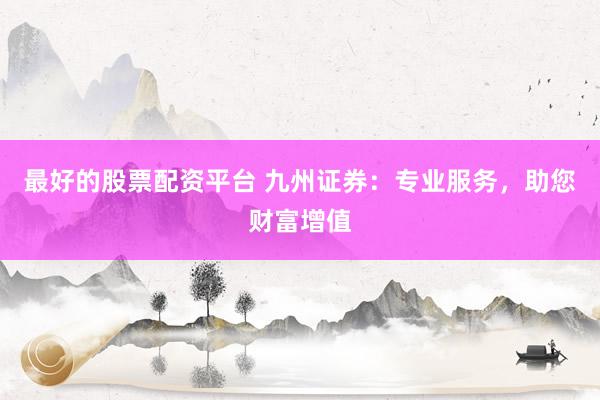 最好的股票配资平台 九州证券：专业服务，助您财富增值