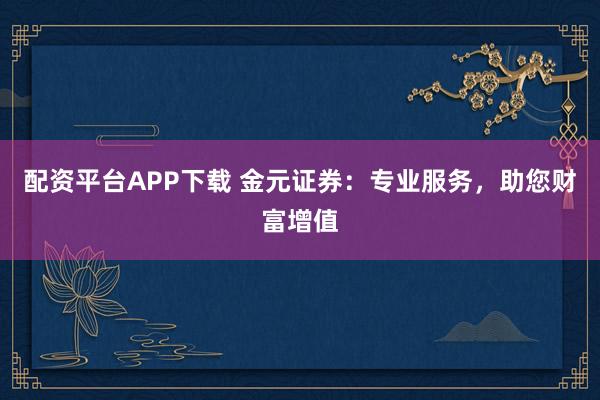 配资平台APP下载 金元证券：专业服务，助您财富增值