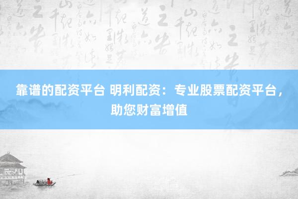靠谱的配资平台 明利配资：专业股票配资平台，助您财富增值