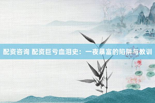 配资咨询 配资巨亏血泪史：一夜暴富的陷阱与教训