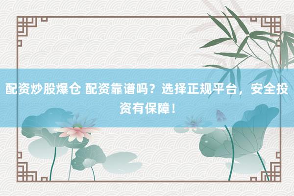 配资炒股爆仓 配资靠谱吗？选择正规平台，安全投资有保障！