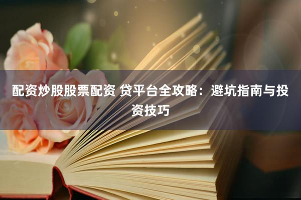 配资炒股股票配资 贷平台全攻略：避坑指南与投资技巧