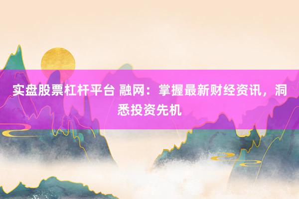 实盘股票杠杆平台 融网：掌握最新财经资讯，洞悉投资先机