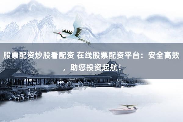 股票配资炒股看配资 在线股票配资平台：安全高效，助您投资起航！