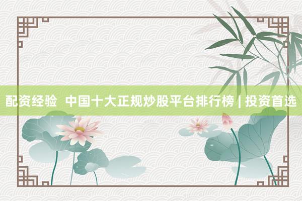 配资经验  中国十大正规炒股平台排行榜 | 投资首选