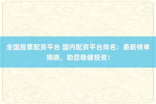 全国股票配资平台 国内配资平台排名：最新榜单揭晓，助您稳健投资！