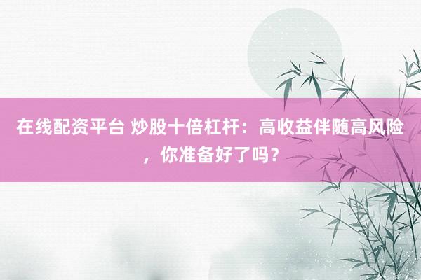 在线配资平台 炒股十倍杠杆：高收益伴随高风险，你准备好了吗？