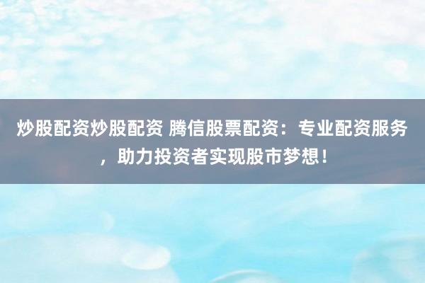 炒股配资炒股配资 腾信股票配资：专业配资服务，助力投资者实现股市梦想！