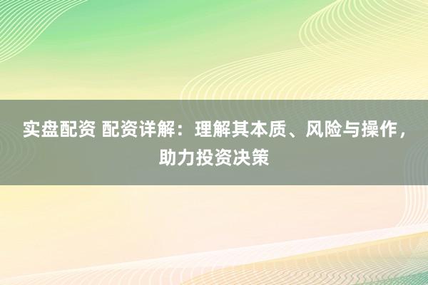 实盘配资 配资详解：理解其本质、风险与操作，助力投资决策