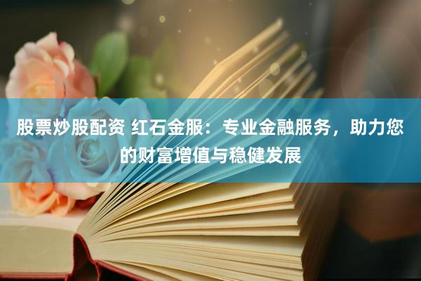股票炒股配资 红石金服：专业金融服务，助力您的财富增值与稳健发展