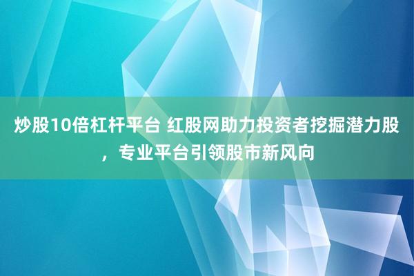 炒股10倍杠杆平台 红股网助力投资者挖掘潜力股，专业平台引领股市新风向