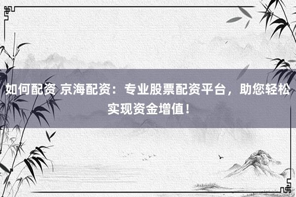 如何配资 京海配资：专业股票配资平台，助您轻松实现资金增值！