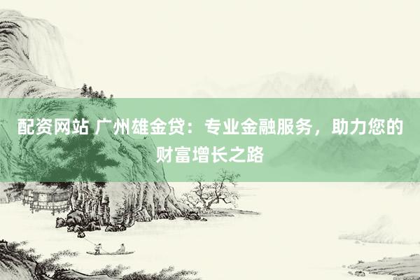配资网站 广州雄金贷：专业金融服务，助力您的财富增长之路
