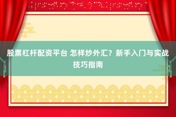 股票杠杆配资平台 怎样炒外汇？新手入门与实战技巧指南