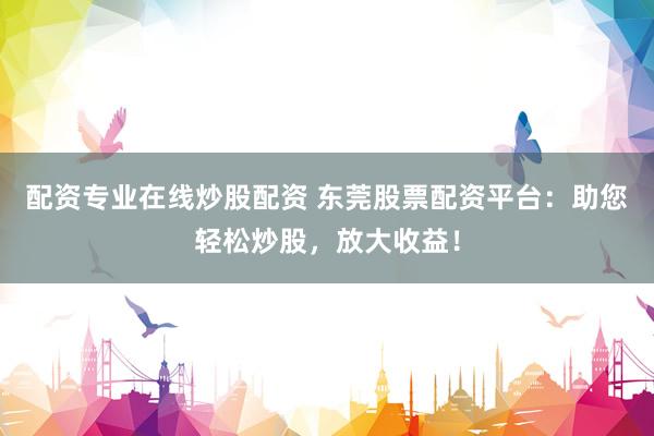 配资专业在线炒股配资 东莞股票配资平台：助您轻松炒股，放大收益！