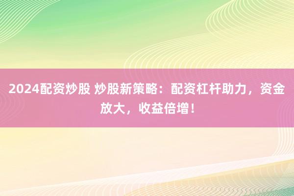 2024配资炒股 炒股新策略：配资杠杆助力，资金放大，收益倍增！