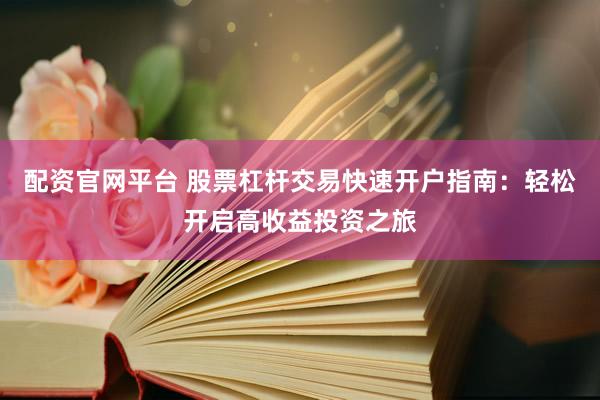 配资官网平台 股票杠杆交易快速开户指南：轻松开启高收益投资之旅