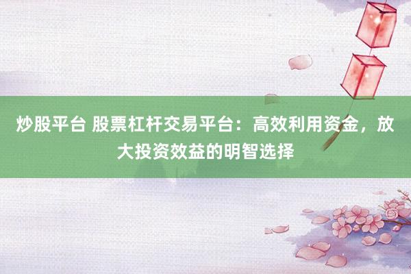 炒股平台 股票杠杆交易平台：高效利用资金，放大投资效益的明智选择