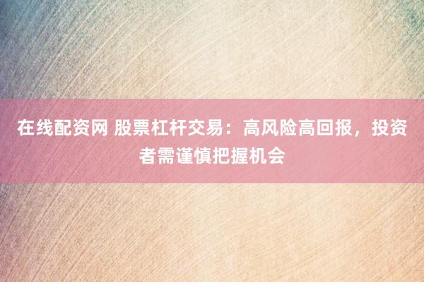 在线配资网 股票杠杆交易：高风险高回报，投资者需谨慎把握机会