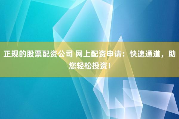 正规的股票配资公司 网上配资申请：快速通道，助您轻松投资！