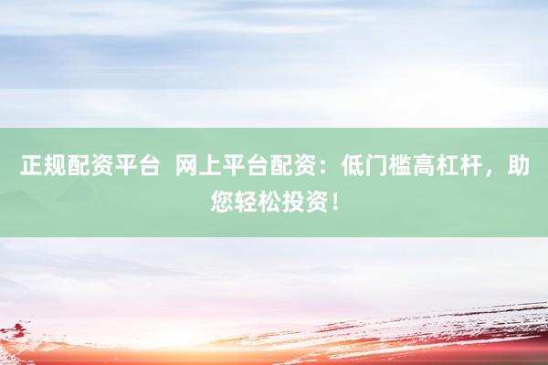 正规配资平台  网上平台配资：低门槛高杠杆，助您轻松投资！