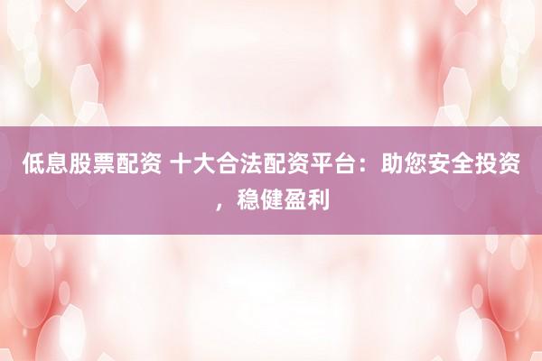 低息股票配资 十大合法配资平台：助您安全投资，稳健盈利