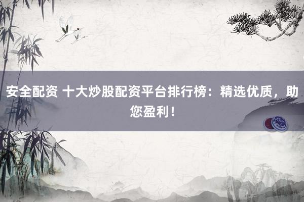 安全配资 十大炒股配资平台排行榜：精选优质，助您盈利！