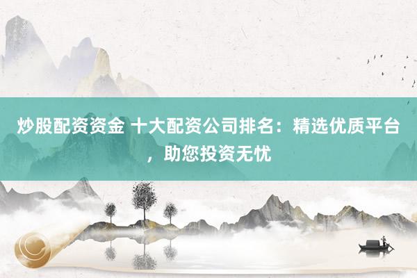 炒股配资资金 十大配资公司排名：精选优质平台，助您投资无忧