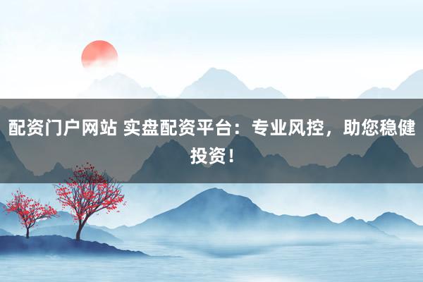 配资门户网站 实盘配资平台：专业风控，助您稳健投资！