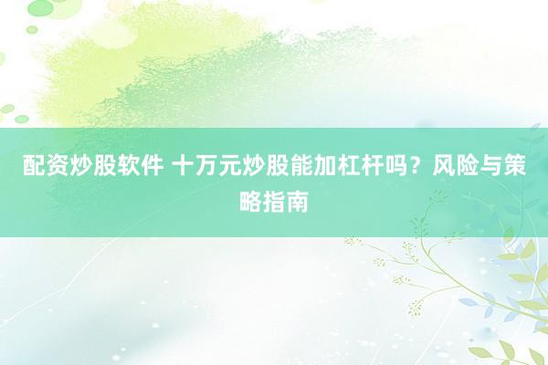配资炒股软件 十万元炒股能加杠杆吗？风险与策略指南