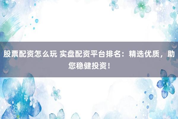 股票配资怎么玩 实盘配资平台排名：精选优质，助您稳健投资！