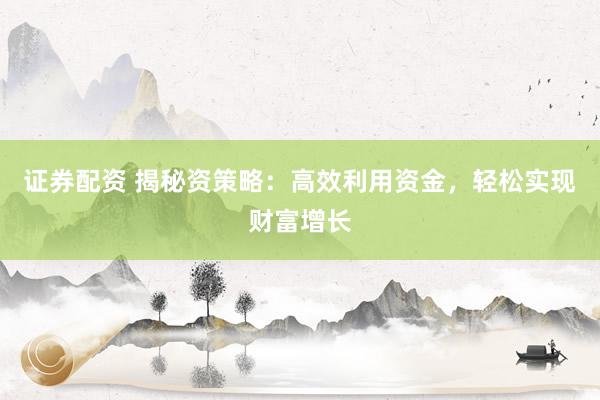 证券配资 揭秘资策略：高效利用资金，轻松实现财富增长