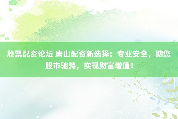 股票配资论坛 唐山配资新选择：专业安全，助您股市驰骋，实现财富增值！